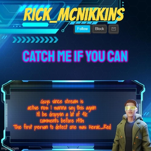 Its just like Halliday's Egg isn't it? | CATCH ME IF YOU CAN; Guys since stream is active now I wanna say this again
I'll be droppin a lot of 4k comments before 14th
The first person to detect one was: Heroic_Red | image tagged in mcnikkins temp 3 v2 | made w/ Imgflip meme maker