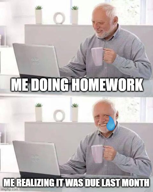 Hide the Pain Harold | ME DOING HOMEWORK; ME REALIZING IT WAS DUE LAST MONTH | image tagged in memes,hide the pain harold | made w/ Imgflip meme maker