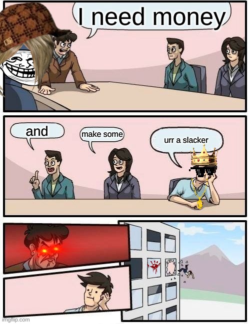 Boardroom Meeting Suggestion Meme | I need money; and; make some; urr a slacker | image tagged in memes,boardroom meeting suggestion | made w/ Imgflip meme maker