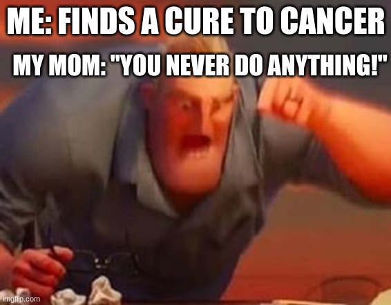 Mr incredible mad | ME: FINDS A CURE TO CANCER; MY MOM: "YOU NEVER DO ANYTHING!" | image tagged in mr incredible mad | made w/ Imgflip meme maker