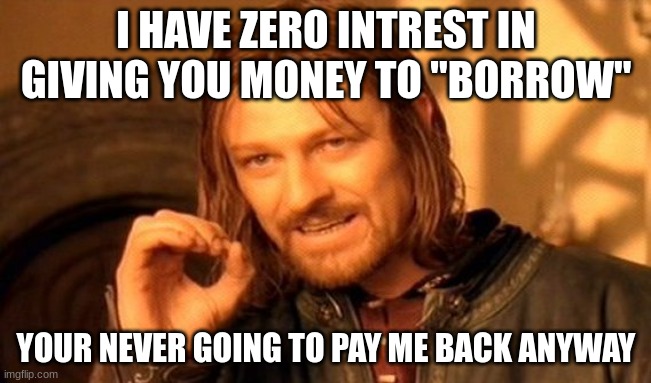 One Does Not Simply | I HAVE ZERO INTREST IN GIVING YOU MONEY TO "BORROW"; YOUR NEVER GOING TO PAY ME BACK ANYWAY | image tagged in memes,one does not simply | made w/ Imgflip meme maker
