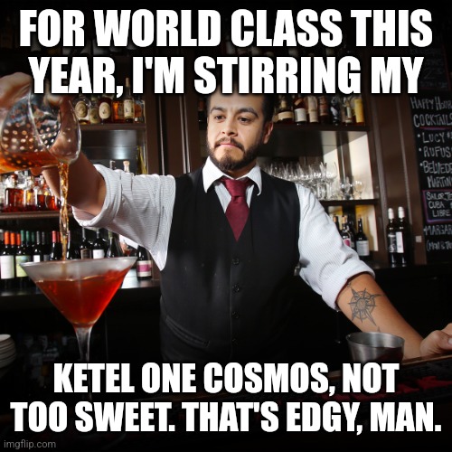Stirred not shaken... | FOR WORLD CLASS THIS YEAR, I'M STIRRING MY; KETEL ONE COSMOS, NOT TOO SWEET. THAT'S EDGY, MAN. | image tagged in pouring bartender,cocktails,drinking,bartender,vodka | made w/ Imgflip meme maker