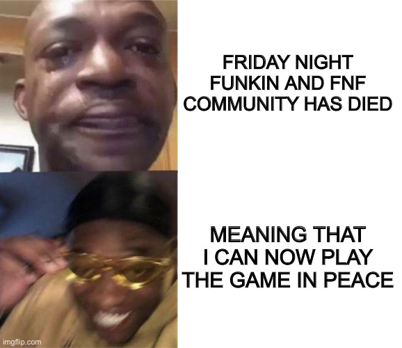 Black Guy Crying and Black Guy Laughing | FRIDAY NIGHT FUNKIN AND FNF COMMUNITY HAS DIED; MEANING THAT I CAN NOW PLAY THE GAME IN PEACE | image tagged in black guy crying and black guy laughing,memes,friday night funkin | made w/ Imgflip meme maker