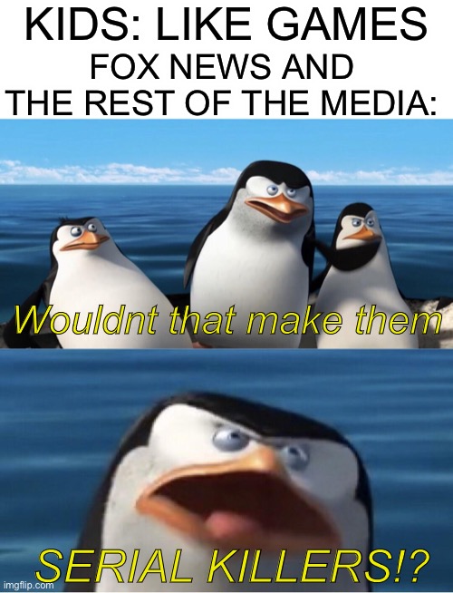 Me outside the news office: i just want to talk to them | KIDS: LIKE GAMES; FOX NEWS AND THE REST OF THE MEDIA:; Wouldnt that make them; SERIAL KILLERS!? | image tagged in wouldn't that make you | made w/ Imgflip meme maker