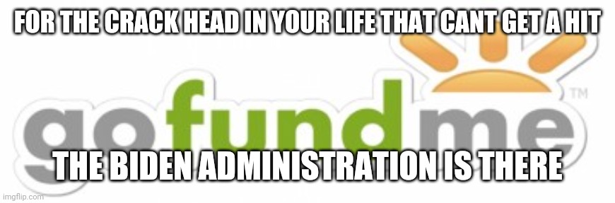 Go Fund Me | FOR THE CRACK HEAD IN YOUR LIFE THAT CANT GET A HIT; THE BIDEN ADMINISTRATION IS THERE | image tagged in go fund me | made w/ Imgflip meme maker