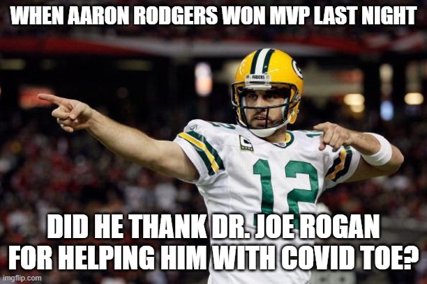 Aaron Rodgers | WHEN AARON RODGERS WON MVP LAST NIGHT; DID HE THANK DR. JOE ROGAN FOR HELPING HIM WITH COVID TOE? | image tagged in aaron rodgers | made w/ Imgflip meme maker