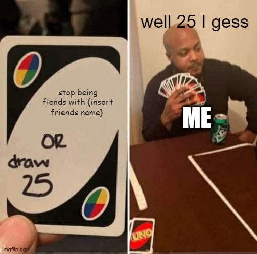 well 25 it is | well 25 I gess; stop being fiends with {insert friends name}; ME | image tagged in memes,uno draw 25 cards | made w/ Imgflip meme maker