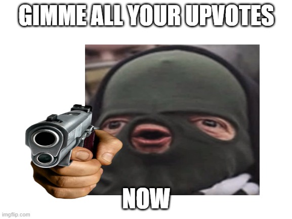 i'm not upvote begging, it's just a meme | GIMME ALL YOUR UPVOTES; NOW | image tagged in cheeki breeki,upvote,robbery | made w/ Imgflip meme maker