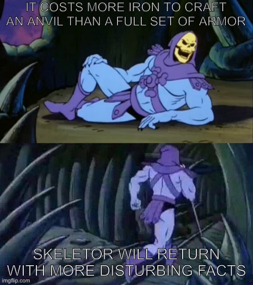 Full set of armor costs 24 and an anvil costs 31 for some reason | IT COSTS MORE IRON TO CRAFT AN ANVIL THAN A FULL SET OF ARMOR; SKELETOR WILL RETURN WITH MORE DISTURBING FACTS | image tagged in skeletor disturbing facts | made w/ Imgflip meme maker
