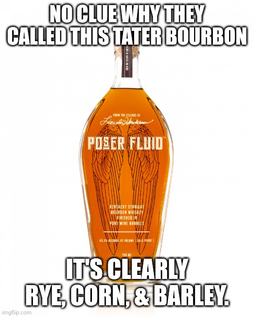 Taters | NO CLUE WHY THEY CALLED THIS TATER BOURBON; IT'S CLEARLY RYE, CORN, & BARLEY. | image tagged in angel's envy bourbon,bourbon,whiskey,potato | made w/ Imgflip meme maker