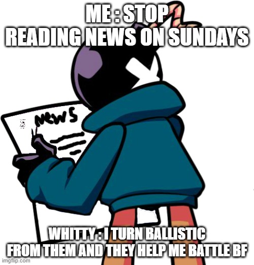 Whitty Be Like | ME : STOP READING NEWS ON SUNDAYS; WHITTY : I TURN BALLISTIC FROM THEM AND THEY HELP ME BATTLE BF | image tagged in funny memes | made w/ Imgflip meme maker