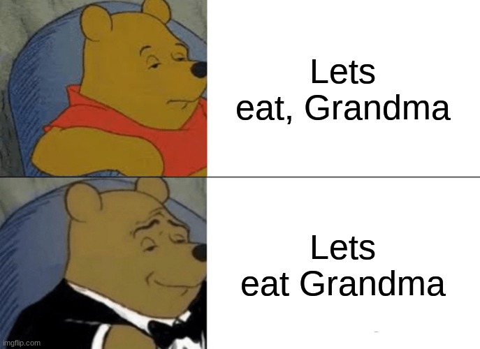 Hey, dont blame me. She looked mouthwatering. Besides, im sure she's  gonna taste good anyway! | Let's eat, Grandma; Lets eat Grandma | image tagged in memes,tuxedo winnie the pooh | made w/ Imgflip meme maker