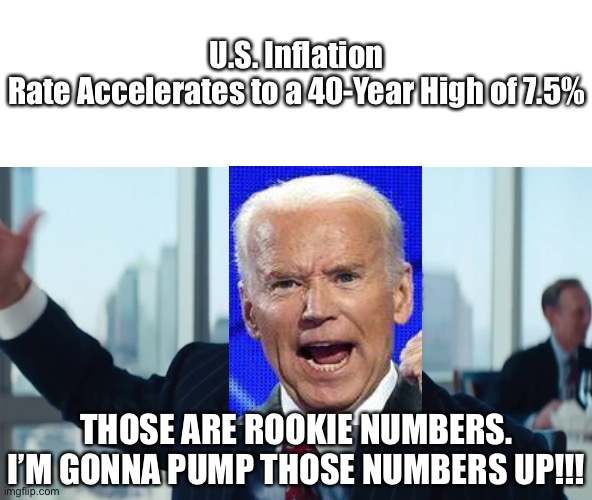 U.S. Inflation Rate Accelerates To A 40-Year High Of 7.5%… Those Are Rookie Numbers. I’m Gonna Pump Those Numbers Up!!! | U.S. Inflation Rate Accelerates to a 40-Year High of 7.5%; THOSE ARE ROOKIE NUMBERS. I’M GONNA PUMP THOSE NUMBERS UP!!! | image tagged in matthew mcconaughey wolf of wall street hd large,joe biden,political meme | made w/ Imgflip meme maker