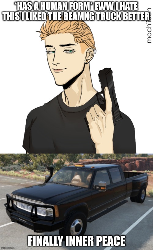 when your non-character truck is better than shitcrew (shitpost #2) | *HAS A HUMAN FORM* EWW I HATE THIS I LIKED THE BEAMNG TRUCK BETTER; FINALLY INNER PEACE | image tagged in beamng_enjoyer's pisscrew,josh's beamng drive truck | made w/ Imgflip meme maker
