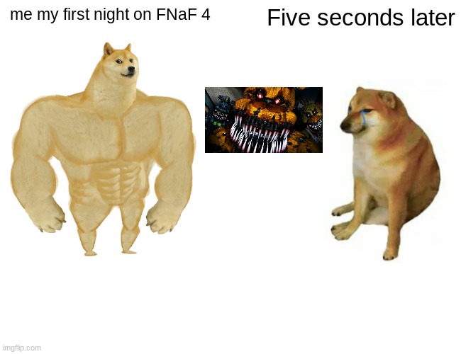 FNaF 4 | me my first night on FNaF 4; Five seconds later | image tagged in memes,buff doge vs cheems | made w/ Imgflip meme maker