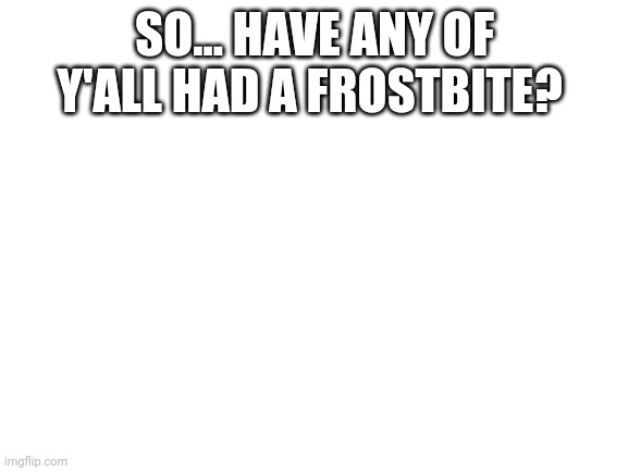 Have u? | SO... HAVE ANY OF Y'ALL HAD A FROSTBITE? | image tagged in blank white template | made w/ Imgflip meme maker