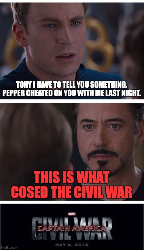 Marvel Civil War 1 | TONY I HAVE TO TELL YOU SOMETHING. PEPPER CHEATED ON YOU WITH ME LAST NIGHT. THIS IS WHAT COSED THE CIVIL WAR | image tagged in memes,marvel civil war 1 | made w/ Imgflip meme maker