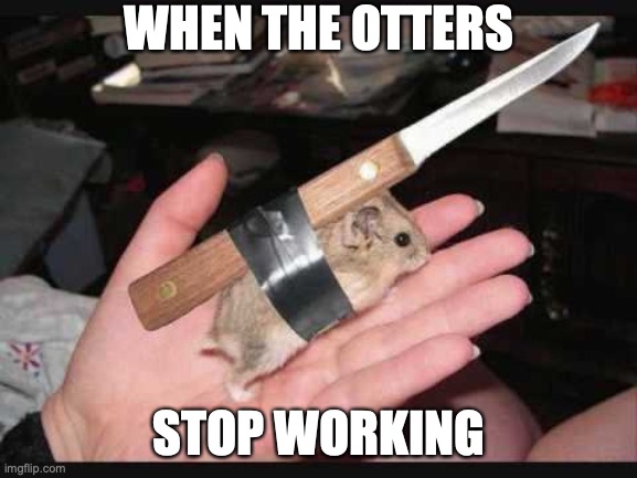 The US Military General circa WW2 | WHEN THE OTTERS; STOP WORKING | image tagged in lock and load hamster,ww2 | made w/ Imgflip meme maker