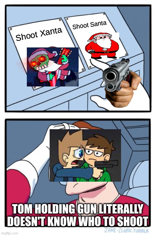 Is this true? | Shoot Santa; Shoot Xanta; TOM HOLDING GUN LITERALLY DOESN'T KNOW WHO TO SHOOT | image tagged in memes,two buttons,friday night funkin,eddsworld | made w/ Imgflip meme maker