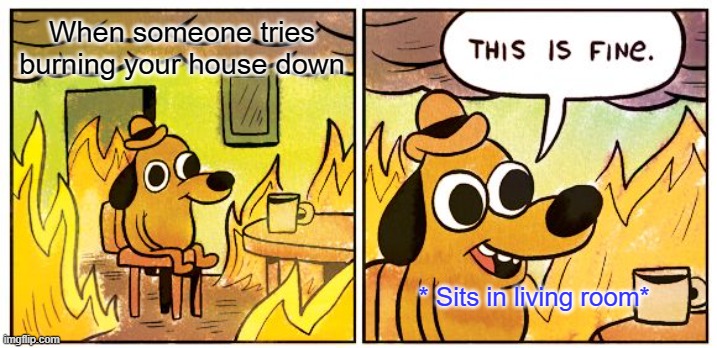 This Is Fine | When someone tries burning your house down; * Sits in living room* | image tagged in memes,this is fine | made w/ Imgflip meme maker