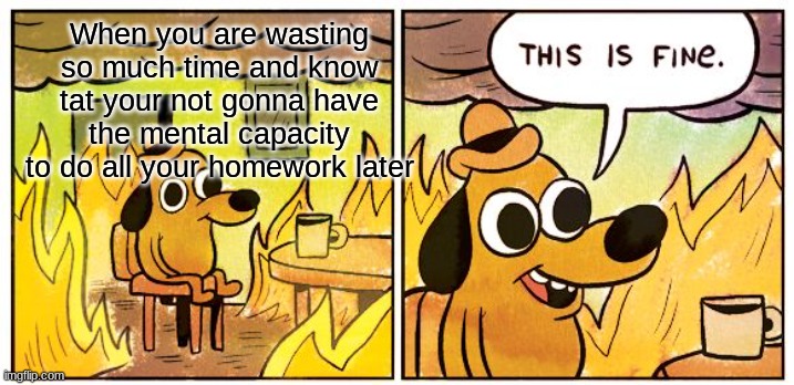 Why does this describe me literally 24/7 | When you are wasting so much time and know tat your not gonna have the mental capacity to do all your homework later | image tagged in memes,this is fine | made w/ Imgflip meme maker