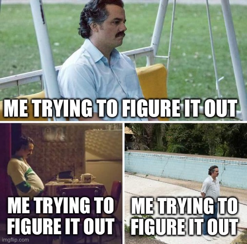 ME TRYING TO FIGURE IT OUT ME TRYING TO FIGURE IT OUT ME TRYING TO FIGURE IT OUT | image tagged in memes,sad pablo escobar | made w/ Imgflip meme maker