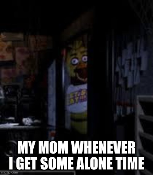 happens all the time | MY MOM WHENEVER I GET SOME ALONE TIME | image tagged in chica looking in window fnaf | made w/ Imgflip meme maker