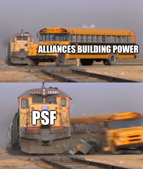 PSF is a train that can’t be stopped | ALLIANCES BUILDING POWER; PSF | image tagged in a train hitting a school bus | made w/ Imgflip meme maker