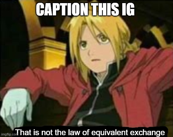 That is not the law of equivalent exchange | CAPTION THIS IG | image tagged in that is not the law of equivalent exchange | made w/ Imgflip meme maker