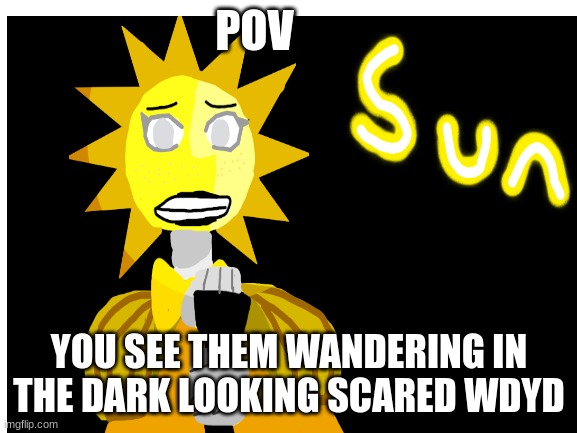 POV; YOU SEE THEM WANDERING IN THE DARK LOOKING SCARED WDYD | made w/ Imgflip meme maker