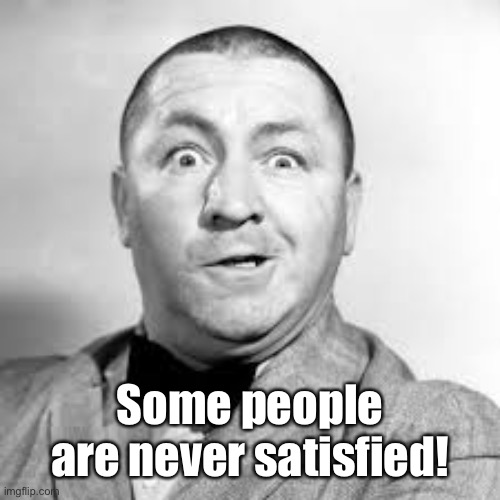 curly three stooges | Some people are never satisfied! | image tagged in curly three stooges | made w/ Imgflip meme maker