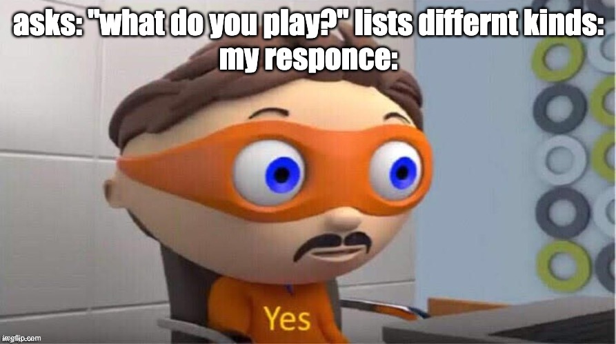 Protegent Yes | asks: "what do you play?" lists differnt kinds:
my responce: | image tagged in protegent yes | made w/ Imgflip meme maker