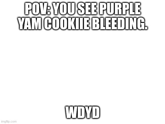 Blank White Template | POV: YOU SEE PURPLE YAM COOKIIE BLEEDING. WDYD | image tagged in blank white template | made w/ Imgflip meme maker