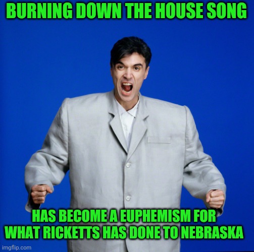 David Byrne Big Suit | BURNING DOWN THE HOUSE SONG; HAS BECOME A EUPHEMISM FOR WHAT RICKETTS HAS DONE TO NEBRASKA | image tagged in david byrne big suit | made w/ Imgflip meme maker