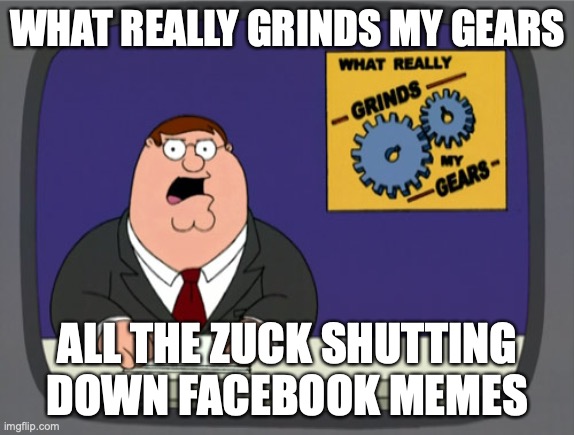 grinds my gears | WHAT REALLY GRINDS MY GEARS; ALL THE ZUCK SHUTTING DOWN FACEBOOK MEMES | image tagged in memes,peter griffin news | made w/ Imgflip meme maker