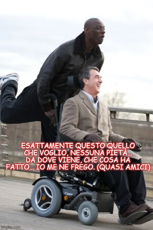 ESATTAMENTE QUESTO QUELLO CHE VOGLIO, NESSUNA PIETÀ… DA DOVE VIENE, CHE COSA HA FATTO… IO ME NE FREGO. (QUASI AMICI) | made w/ Imgflip meme maker