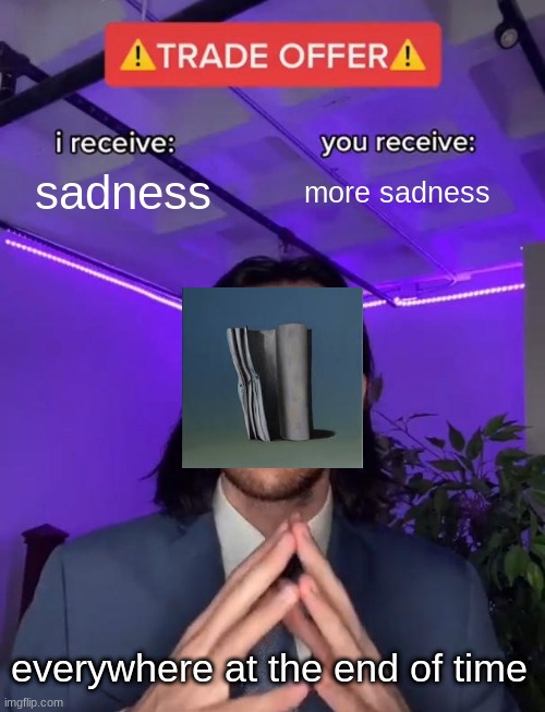 Trade Offer |  sadness; more sadness; everywhere at the end of time | image tagged in trade offer | made w/ Imgflip meme maker