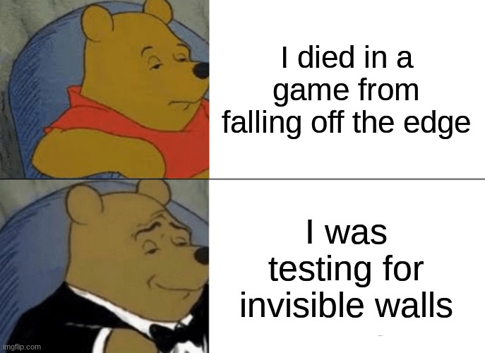 What to say when you fall off the edge in a game | I died in a game from falling off the edge; I was testing for invisible walls | image tagged in memes,tuxedo winnie the pooh | made w/ Imgflip meme maker