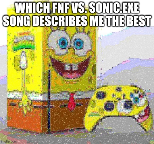 SPUNCH BOP XBOX | WHICH FNF VS. SONIC.EXE SONG DESCRIBES ME THE BEST | image tagged in spunch bop xbox | made w/ Imgflip meme maker