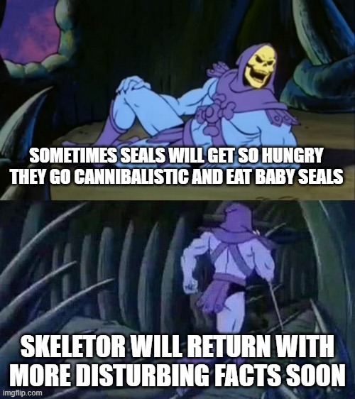 Skeletor disturbing facts | SOMETIMES SEALS WILL GET SO HUNGRY THEY GO CANNIBALISTIC AND EAT BABY SEALS; SKELETOR WILL RETURN WITH MORE DISTURBING FACTS SOON | image tagged in skeletor disturbing facts | made w/ Imgflip meme maker