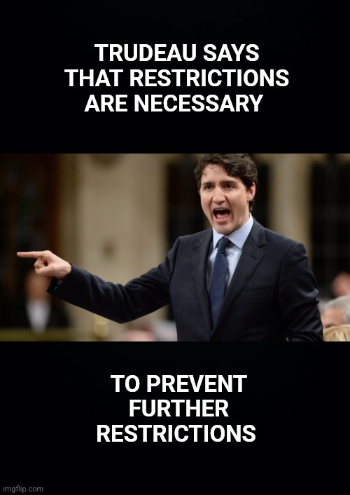 Sacrifice your freedoms in order to be free | TRUDEAU SAYS THAT RESTRICTIONS ARE NECESSARY; TO PREVENT FURTHER RESTRICTIONS | image tagged in justin trudeau,meanwhile in canada,canada,freedom | made w/ Imgflip meme maker