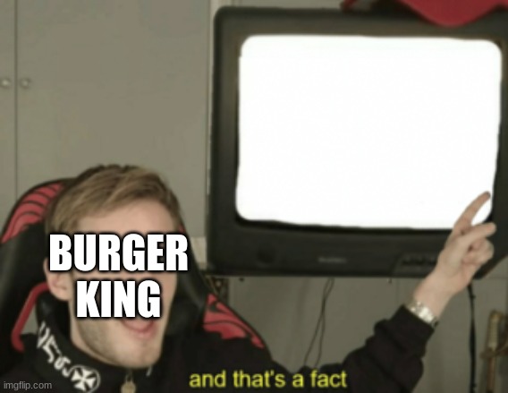 and that's a fact | BURGER KING | image tagged in and that's a fact | made w/ Imgflip meme maker