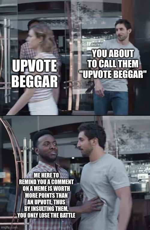 It's the truth, when you see an upvote beggar, don't upvote, downvote or comment... just continue scrolling. |  YOU ABOUT TO CALL THEM "UPVOTE BEGGAR"; UPVOTE BEGGAR; ME HERE TO REMIND YOU A COMMENT ON A MEME IS WORTH MORE POINTS THAN AN UPVOTE, THUS BY INSULTING THEM, YOU ONLY LOSE THE BATTLE | image tagged in black guy stopping,important message | made w/ Imgflip meme maker
