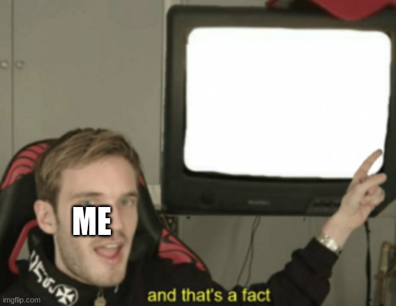 and that's a fact | ME | image tagged in and that's a fact | made w/ Imgflip meme maker