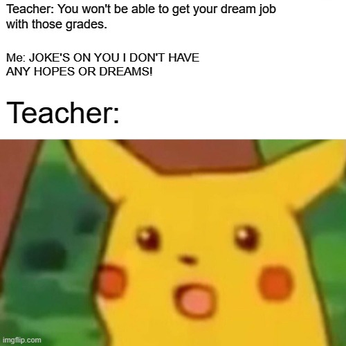 Uhm... That took a turn... |  Teacher: You won't be able to get your dream job
with those grades. Me: JOKE'S ON YOU I DON'T HAVE
ANY HOPES OR DREAMS! Teacher: | image tagged in memes,surprised pikachu,uhm | made w/ Imgflip meme maker