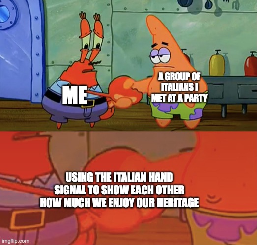 Patrick and Mr Krabs handshake | A GROUP OF ITALIANS I MET AT A PARTY; ME; USING THE ITALIAN HAND SIGNAL TO SHOW EACH OTHER HOW MUCH WE ENJOY OUR HERITAGE | image tagged in patrick and mr krabs handshake | made w/ Imgflip meme maker