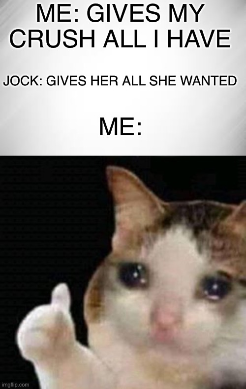 Valentine’s Day special | ME: GIVES MY CRUSH ALL I HAVE; JOCK: GIVES HER ALL SHE WANTED; ME: | image tagged in sad thumbs up cat,memes,sad,relatable,valentine's day | made w/ Imgflip meme maker