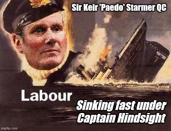 Starmer - Cap't Hindsight | Sir Keir 'Paedo' Starmer QC; Sinking fast under
Captain Hindsight; #Starmerout #GetStarmerOut #Labour #JonLansman #wearecorbyn #KeirStarmer #DianeAbbott #McDonnell #cultofcorbyn #labourisdead #Momentum #labourracism #socialistsunday #nevervotelabour #socialistanyday #Antisemitism #Savile #SavileGate #Paedo #Worboys #GroomingGangs #Paedophile | image tagged in starmer cap't hindsight,starmerout,getstarmerout,cultofcorbyn,labourisdead,savile savilegate worboys grooming gangs | made w/ Imgflip meme maker