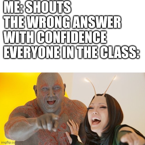 Guardians of the Galaxy: Must be so embarrassed! | ME: SHOUTS THE WRONG ANSWER WITH CONFIDENCE
EVERYONE IN THE CLASS: | image tagged in guardians of the galaxy must be so embarrassed | made w/ Imgflip meme maker