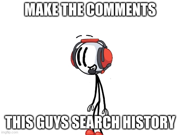 Blank White Template | MAKE THE COMMENTS; THIS GUYS SEARCH HISTORY | image tagged in blank white template | made w/ Imgflip meme maker